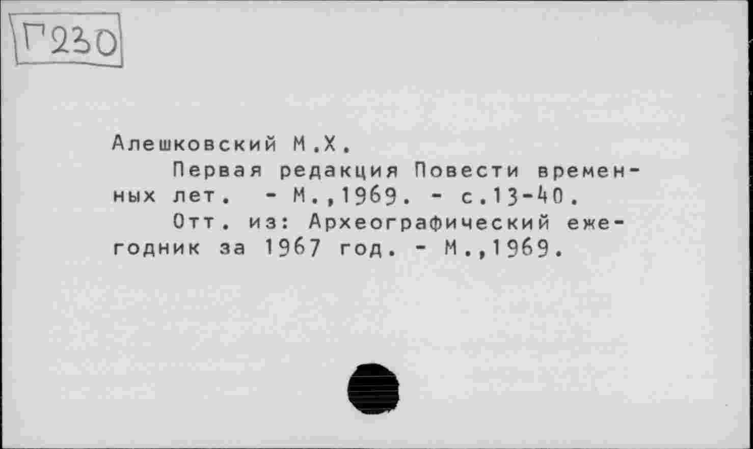 ﻿Алешковский М .X .
Первая редакция Повести временных лет. - М.,19б9. - с.13-Й.
Отт. из: Археографический ежегодник за I967 год. - М.,19б9.